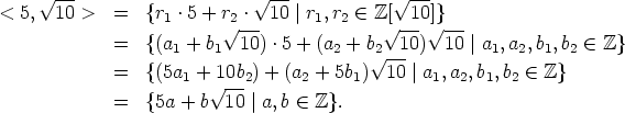  V~ --                     V~ ---          V ~ ---
<5,10 >   =   {r1 .5 + r2-. 10 |r1,r2  (-  Z[--10]}---
        =   {(a + b  V~  10) .5 + (a + b V~  10) V~  10 | a ,a ,b ,b  (-  Z}
               1   1             2    V~ 2--         1  2  1 2
        =   {(5a1 +  V~ 10b2) + (a2 + 5b1) 10 |a1,a2,b1,b2  (-  Z}
        =   {5a + b  10 |a,b  (-  Z}.
