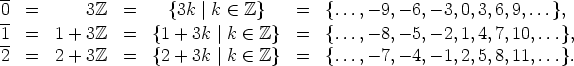 -
0=    3Z   =     {3k |k  (-  Z}    =  {...,- 9,- 6,- 3,0,3,6,9, ...},
1=1 + 3Z   =   {1 + 3k |k  (-  Z}  =  {...,- 8,- 5,- 2,1,4,7,10, ...},
2=2 + 3Z   =   {2 + 3k |k  (-  Z}  =  {...,- 7,- 4,- 1,2,5,8,11, ...}.
