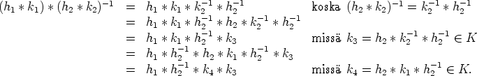 (h*k)*(h * k )-1  =  h  * k * k-1 *h -1            koska (h * k )-1 = k- 1* h-1
112   2          1   1   2-1    2   -1    -1          2   2       2     2
           =  h1 * k1 * h2-1 *h2 * k2 *h 2                    -1   -1
           =  h1 * k1 * h2 *k3              miss k3 = h2 *k2  * h2   (-  K
           =  h1 * h-21 *h2 * k1 * h-21 *k3
           =  h1 * h-1 *k4 *k3              miss k4 = h2 *k1 *h -1  (-  K.
                    2                                            2
