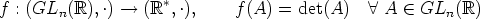 f : (GLn(R), .)-- >  (R*, .),     f(A) =  det(A)   A  A  (-  GLn(R)
