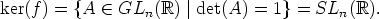 ker(f) = {A  (-  GLn(R)  |det(A) =  1}=  SLn(R).
